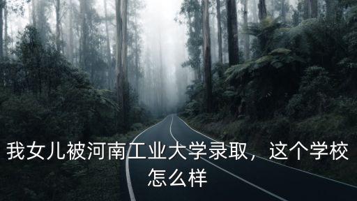 我女兒被河南工業大學錄取，這個學校怎么樣