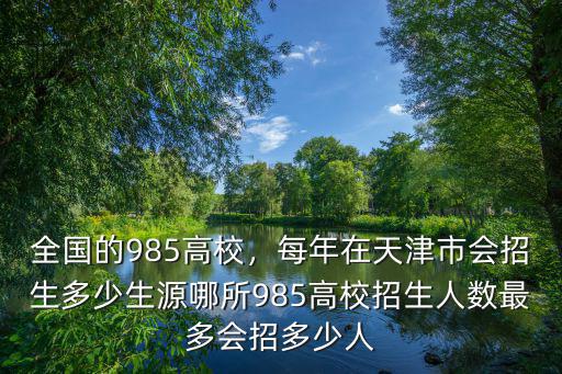 全國的985高校，每年在天津市會招生多少生源哪所985高校招生人數最多會招多少人