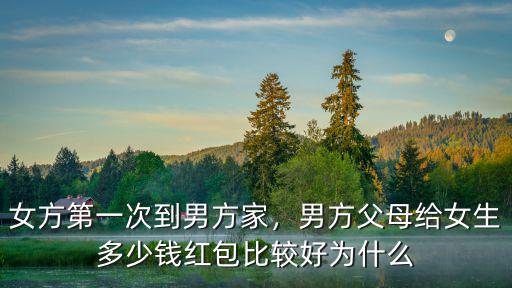 女方第一次到男方家，男方父母給女生多少錢紅包比較好為什么