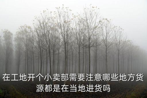 濮陽南樂工地上開小店在哪里進貨,進貨渠道在哪里