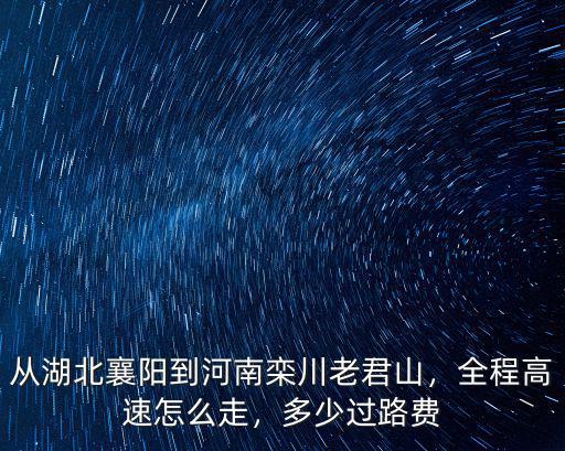 從湖北襄陽到河南欒川老君山，全程高速怎么走，多少過路費