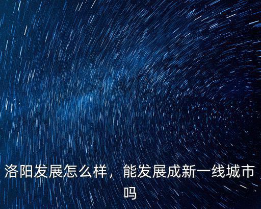 洛陽發(fā)展怎么樣，能發(fā)展成新一線城市嗎