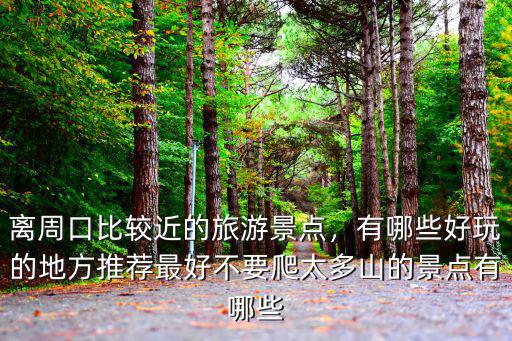 離周口比較近的旅游景點，有哪些好玩的地方推薦最好不要爬太多山的景點有哪些