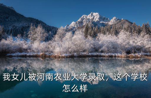 我女兒被河南農業(yè)大學錄取，這個學校怎么樣