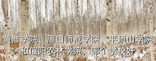 黃淮學院、周口師范學院、平頂山學院和信陽農(nóng)林學院，哪個學校好