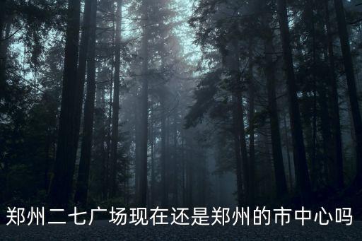 鄭州二七廣場現(xiàn)在還是鄭州的市中心嗎