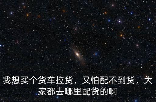 我想買個(gè)貨車?yán)洠峙屡洳坏截洠蠹叶既ツ睦锱湄浀陌? class=