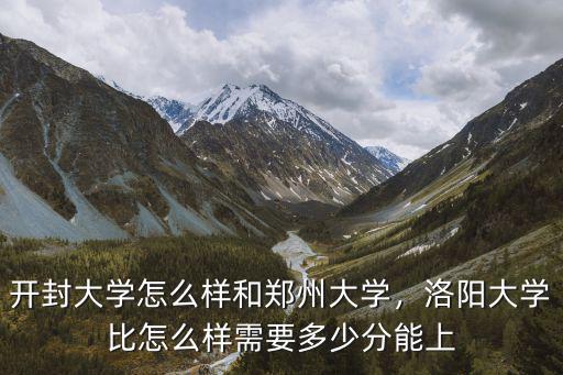 開封大學(xué)怎么樣和鄭州大學(xué)，洛陽大學(xué)比怎么樣需要多少分能上