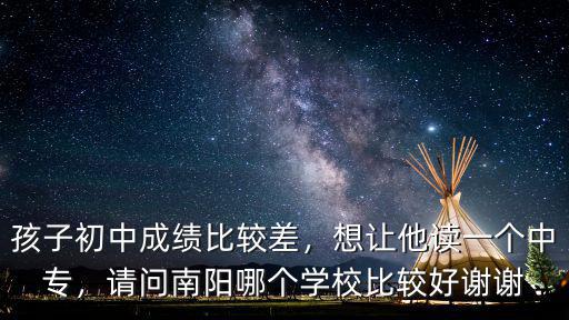 孩子初中成績比較差，想讓他讀一個中專，請問南陽哪個學校比較好謝謝
