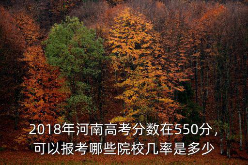 2018年河南高考分?jǐn)?shù)在550分，可以報(bào)考哪些院校幾率是多少