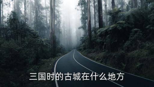三國時的古城在什么地方