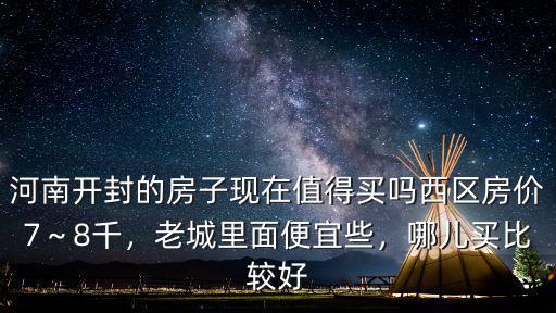 河南開封的房子現在值得買嗎西區房價7～8千，老城里面便宜些，哪兒買比較好