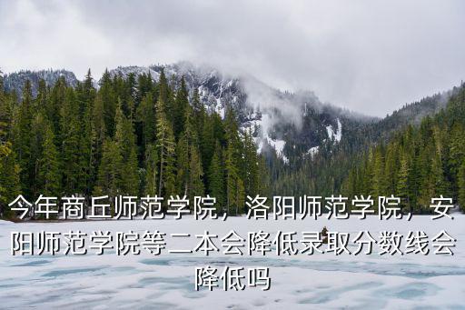 今年商丘師范學院，洛陽師范學院，安陽師范學院等二本會降低錄取分數線會降低嗎