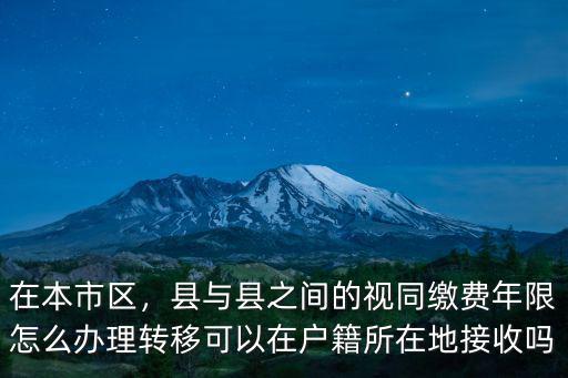 在本市區，縣與縣之間的視同繳費年限怎么辦理轉移可以在戶籍所在地接收嗎