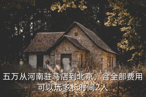 五萬從河南駐馬店到北京，含全部費用可以玩多長時間2人