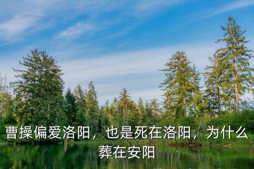 曹操偏愛洛陽，也是死在洛陽，為什么葬在安陽