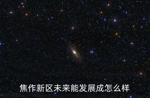 焦作新區(qū)未來能發(fā)展成怎么樣