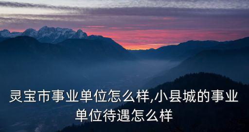 河南靈寶市事業單位怎么樣,小縣城的事業單位待遇怎么樣