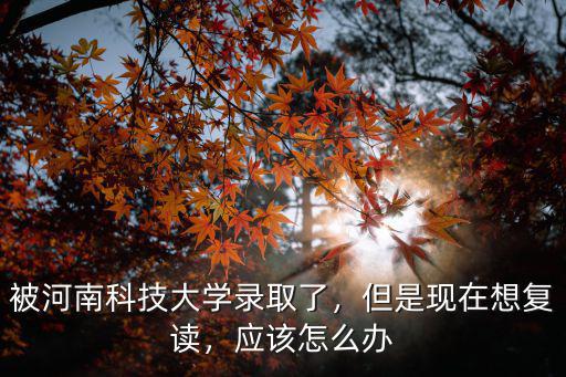 被河南科技大學錄取了，但是現在想復讀，應該怎么辦