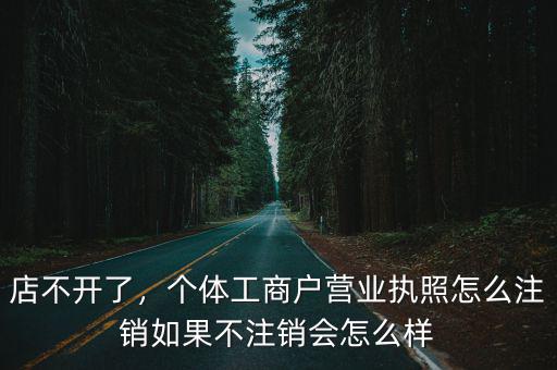 店不開了，個體工商戶營業執照怎么注銷如果不注銷會怎么樣
