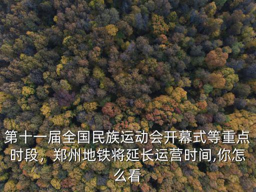 第十一屆全國民族運動會開幕式等重點時段，鄭州地鐵將延長運營時間,你怎么看