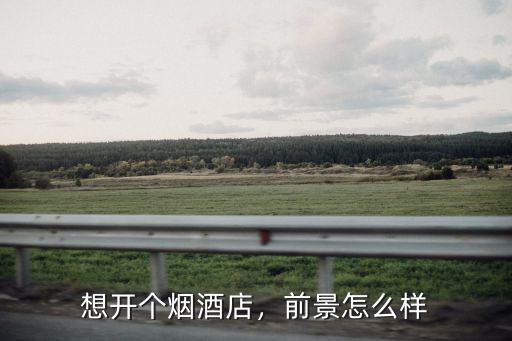 想開個煙酒店，前景怎么樣