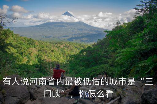 有人說河南省內(nèi)最被低估的城市是“三門峽”，你怎么看