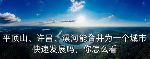平頂山、許昌、漯河能合并為一個城市快速發展嗎，你怎么看