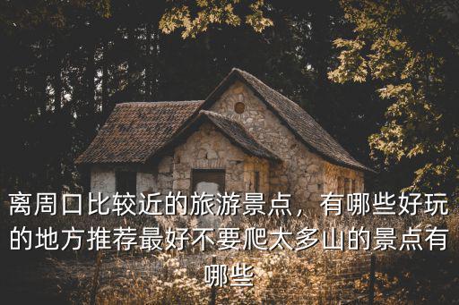 離周口比較近的旅游景點，有哪些好玩的地方推薦最好不要爬太多山的景點有哪些