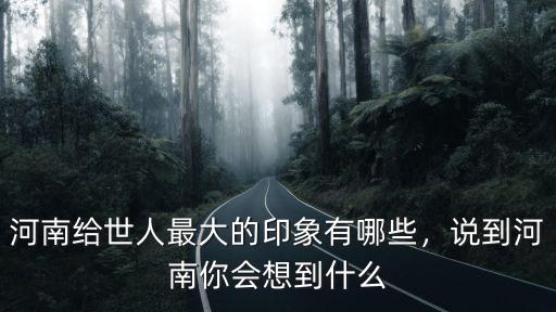 河南給世人最大的印象有哪些，說到河南你會想到什么