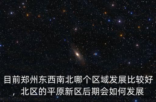 目前鄭州東西南北哪個(gè)區(qū)域發(fā)展比較好，北區(qū)的平原新區(qū)后期會(huì)如何發(fā)展