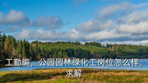 工勤編，公園園林綠化工崗位怎么樣，求解