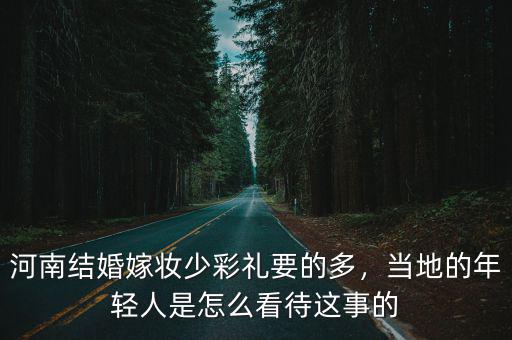 河南結婚嫁妝少彩禮要的多，當地的年輕人是怎么看待這事的