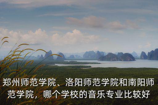 鄭州師范學院、洛陽師范學院和南陽師范學院，哪個學校的音樂專業比較好