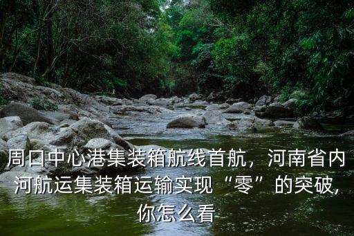 周口中心港集裝箱航線首航，河南省內河航運集裝箱運輸實現“零”的突破,你怎么看