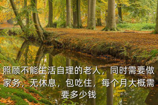 照顧不能生活自理的老人，同時(shí)需要做家務(wù)，無休息，包吃住，每個(gè)月大概需要多少錢