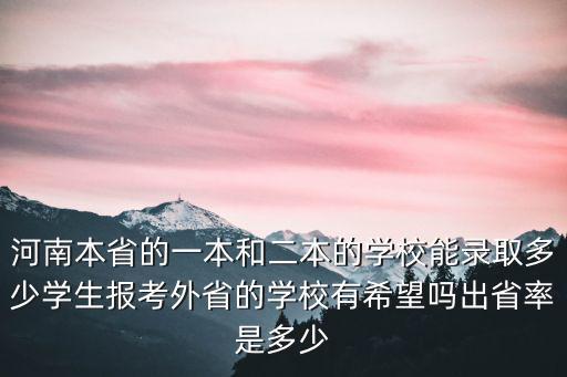 河南本省的一本和二本的學(xué)校能錄取多少學(xué)生報(bào)考外省的學(xué)校有希望嗎出省率是多少