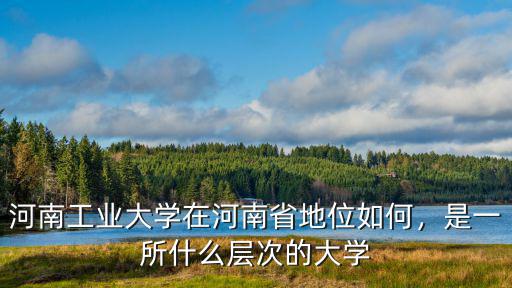 河南工業(yè)大學(xué)在河南省地位如何，是一所什么層次的大學(xué)