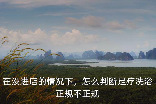 在沒進(jìn)店的情況下，怎么判斷足療洗浴正規(guī)不正規(guī)