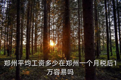 鄭州平均工資多少在鄭州一個月稅后1萬容易嗎