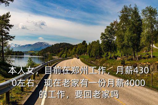本人女，目前在鄭州工作，月薪4300左右，現在老家有一份月薪4000的工作，要回老家嗎