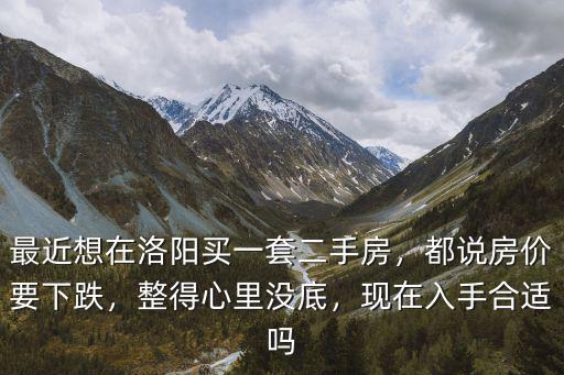 最近想在洛陽買一套二手房，都說房價要下跌，整得心里沒底，現在入手合適嗎