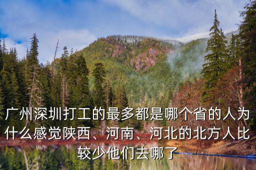 廣州深圳打工的最多都是哪個省的人為什么感覺陜西、河南、河北的北方人比較少他們去哪了
