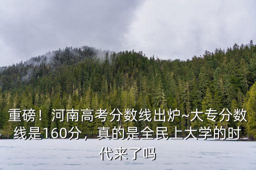 重磅！河南高考分?jǐn)?shù)線出爐~大專分?jǐn)?shù)線是160分，真的是全民上大學(xué)的時(shí)代來(lái)了嗎