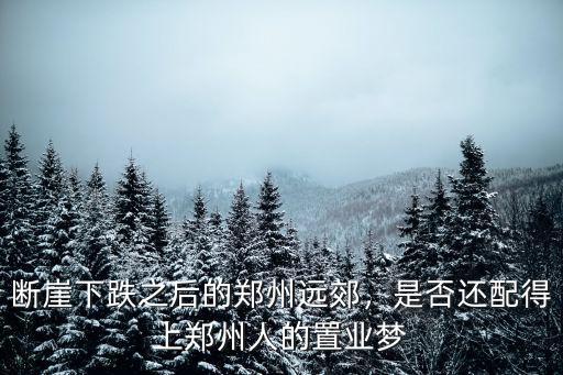 斷崖下跌之后的鄭州遠郊，是否還配得上鄭州人的置業夢