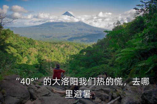 “40°”的大洛陽我們熱的慌，去哪里避暑