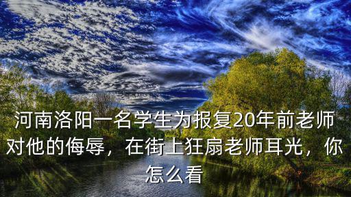 河南洛陽一名學生為報復20年前老師對他的侮辱，在街上狂扇老師耳光，你怎么看