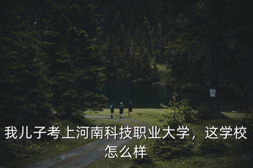 我兒子考上河南科技職業(yè)大學(xué)，這學(xué)校怎么樣