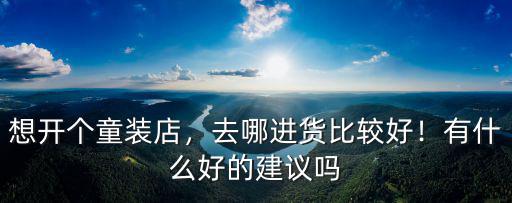 南陽去哪里進貨比較好,去哪進貨比較好