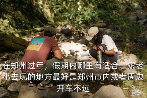 在鄭州過年，假期內(nèi)哪里有適合一家老小去玩的地方最好是鄭州市內(nèi)或者周邊開車不遠(yuǎn)